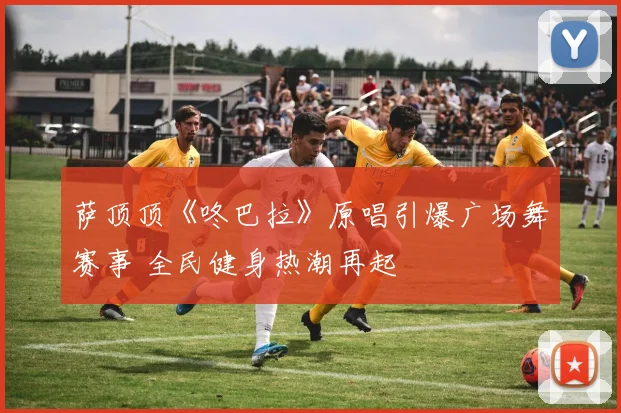 萨顶顶《咚巴拉》原唱引爆广场舞赛事 全民健身热潮再起