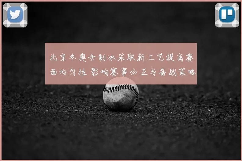 北京冬奥会制冰采取新工艺提高赛面均匀性 影响赛事公正与备战策略