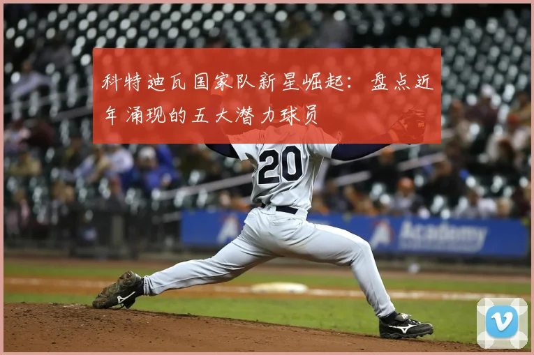 科特迪瓦国家队新星崛起：盘点近年涌现的五大潜力球员