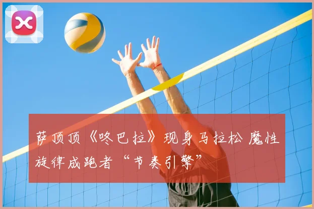 萨顶顶《咚巴拉》现身马拉松 魔性旋律成跑者“节奏引擎”