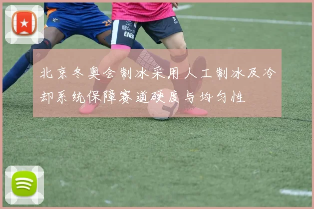 北京冬奥会制冰采用人工制冰及冷却系统保障赛道硬度与均匀性
