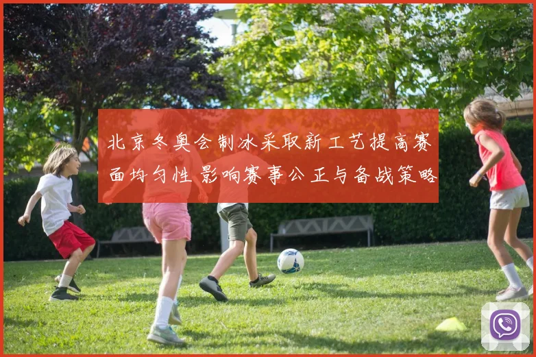 北京冬奥会制冰采取新工艺提高赛面均匀性 影响赛事公正与备战策略