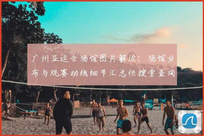 广州亚运会场馆图片解读：场馆分布与观赛动线细节汇总供搜索查询