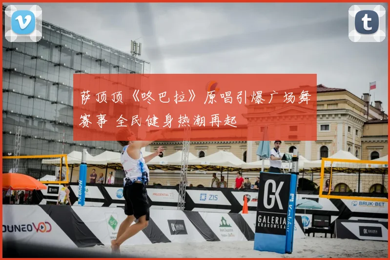 萨顶顶《咚巴拉》原唱引爆广场舞赛事 全民健身热潮再起