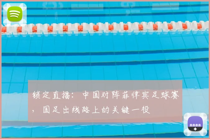 锁定直播：中国对阵菲律宾足球赛，国足出线路上的关键一役