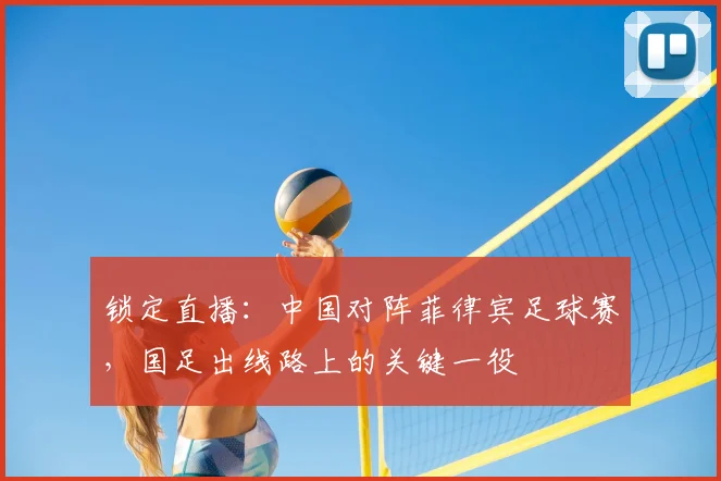 锁定直播：中国对阵菲律宾足球赛，国足出线路上的关键一役