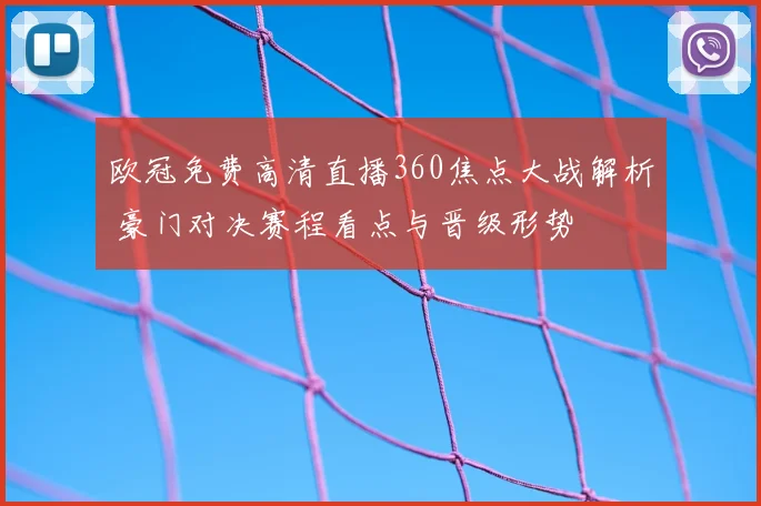 欧冠免费高清直播360焦点大战解析 豪门对决赛程看点与晋级形势
