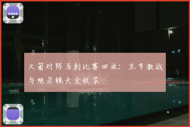 火箭对阵马刺比赛回放：末节激战与绝杀镜头全收录